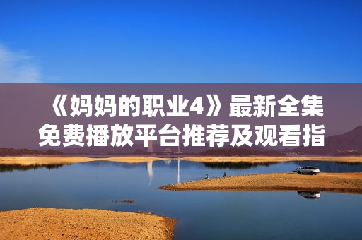 《妈妈的职业4》最新全集免费播放平台推荐及观看指南