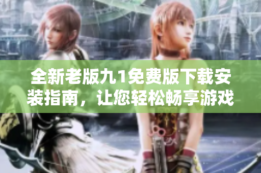 全新老版九1免费版下载安装指南，让您轻松畅享游戏乐趣