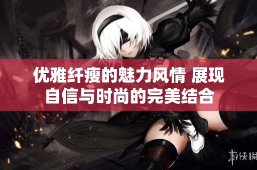 优雅纤瘦的魅力风情 展现自信与时尚的完美结合