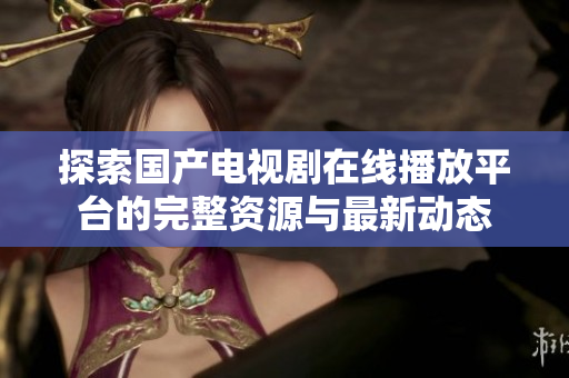 探索国产电视剧在线播放平台的完整资源与最新动态