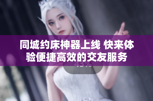 同城约床神器上线 快来体验便捷高效的交友服务