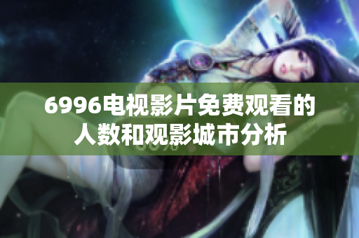 6996电视影片免费观看的人数和观影城市分析
