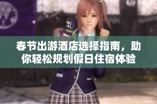 春节出游酒店选择指南，助你轻松规划假日住宿体验