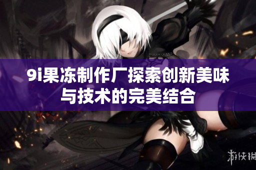 9i果冻制作厂探索创新美味与技术的完美结合