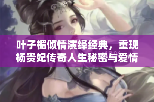 叶子楣倾情演绎经典，重现杨贵妃传奇人生秘密与爱情故事