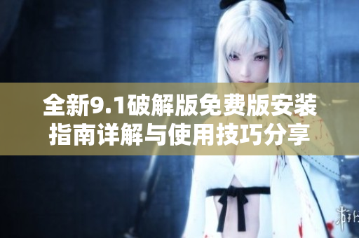 全新9.1破解版免费版安装指南详解与使用技巧分享
