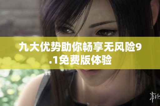 九大优势助你畅享无风险9.1免费版体验