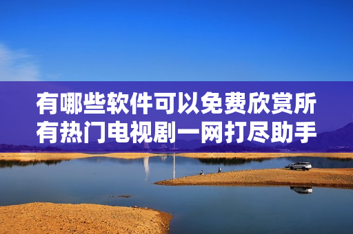 有哪些软件可以免费欣赏所有热门电视剧一网打尽助手推荐