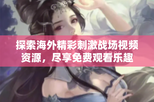 探索海外精彩刺激战场视频资源，尽享免费观看乐趣