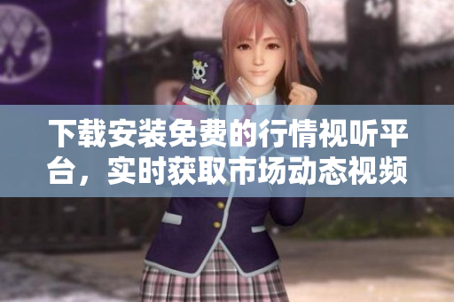 下载安装免费的行情视听平台，实时获取市场动态视频解读