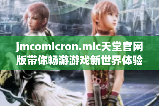 jmcomicron.mic天堂官网版带你畅游游戏新世界体验乐趣