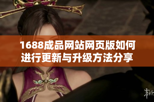 1688成品网站网页版如何进行更新与升级方法分享