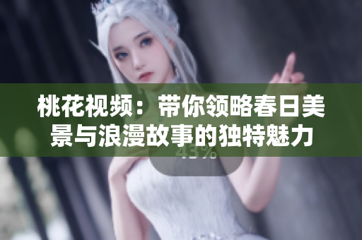 桃花视频：带你领略春日美景与浪漫故事的独特魅力