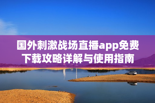 国外刺激战场直播app免费下载攻略详解与使用指南