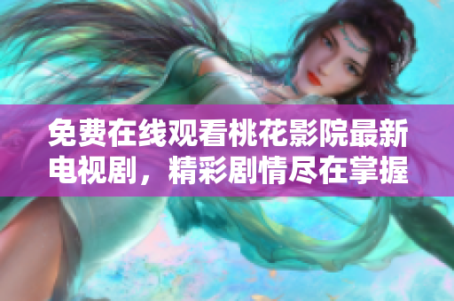 免费在线观看桃花影院最新电视剧，精彩剧情尽在掌握之中