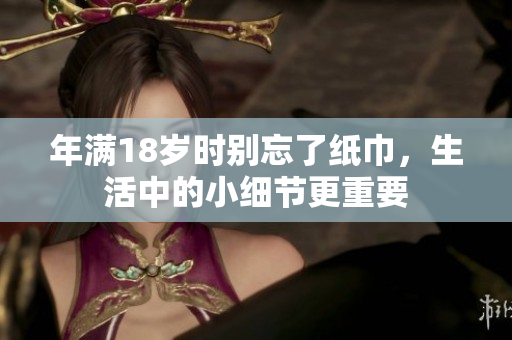 年满18岁时别忘了纸巾，生活中的小细节更重要