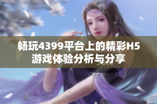 畅玩4399平台上的精彩H5游戏体验分析与分享