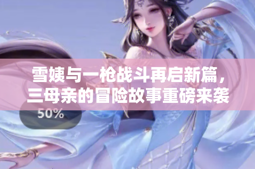 雪姨与一枪战斗再启新篇，三母亲的冒险故事重磅来袭