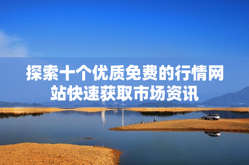 探索十个优质免费的行情网站快速获取市场资讯