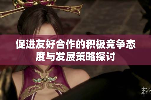 促进友好合作的积极竞争态度与发展策略探讨