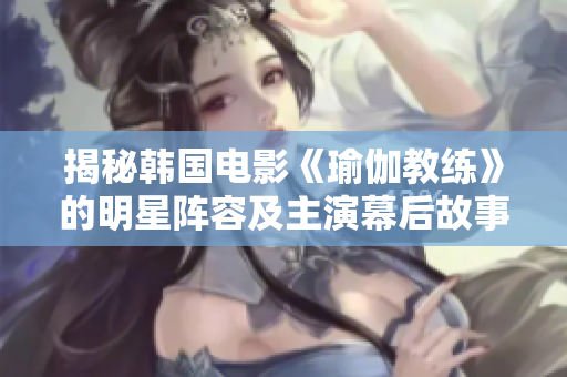揭秘韩国电影《瑜伽教练》的明星阵容及主演幕后故事
