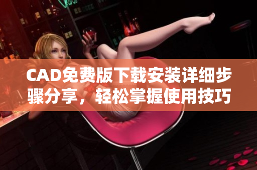 CAD免费版下载安装详细步骤分享，轻松掌握使用技巧