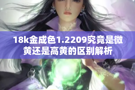 18k金成色1.2209究竟是微黄还是高黄的区别解析