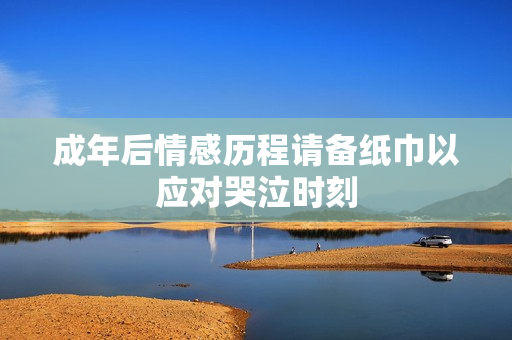 成年后情感历程请备纸巾以应对哭泣时刻