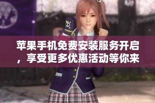 苹果手机免费安装服务开启，享受更多优惠活动等你来体验