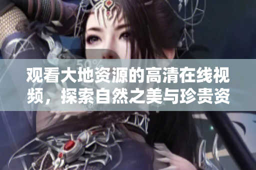 观看大地资源的高清在线视频，探索自然之美与珍贵资产