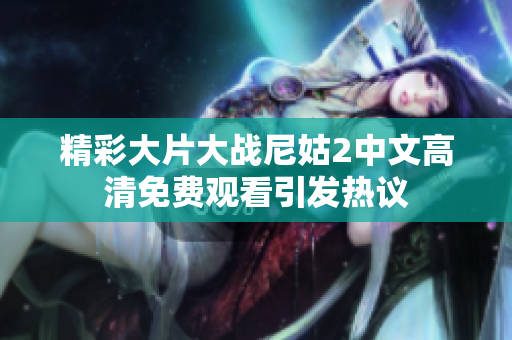精彩大片大战尼姑2中文高清免费观看引发热议