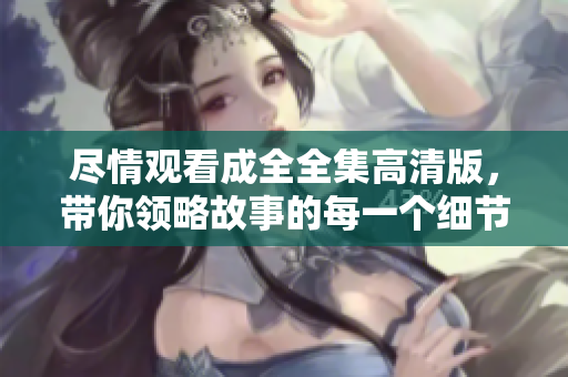 尽情观看成全全集高清版，带你领略故事的每一个细节