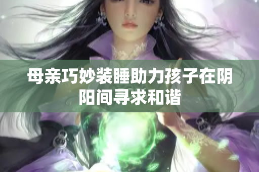 母亲巧妙装睡助力孩子在阴阳间寻求和谐
