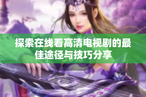 探索在线看高清电视剧的最佳途径与技巧分享