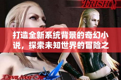 打造全新系统背景的奇幻小说，探索未知世界的冒险之旅