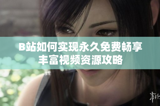 B站如何实现永久免费畅享丰富视频资源攻略