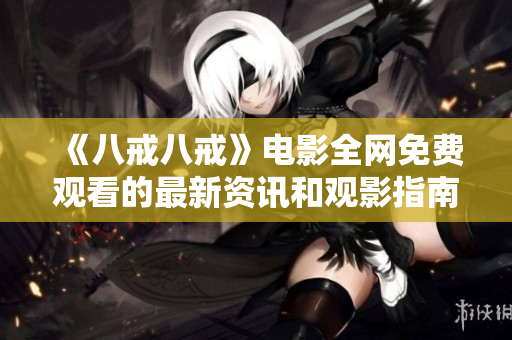 《八戒八戒》电影全网免费观看的最新资讯和观影指南
