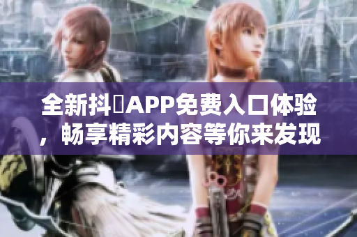 全新抖抈APP免费入口体验，畅享精彩内容等你来发现