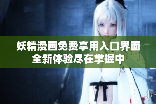 妖精漫画免费享用入口界面全新体验尽在掌握中