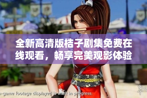 全新高清版桔子剧集免费在线观看，畅享完美观影体验！