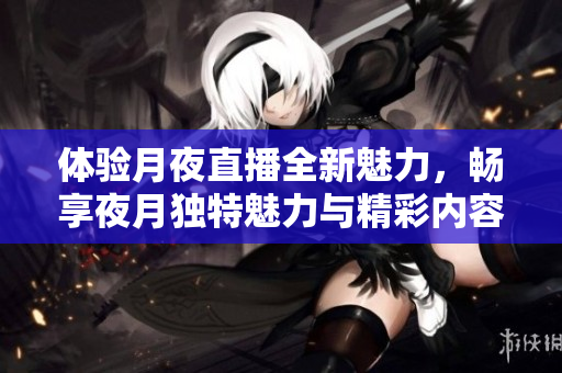 体验月夜直播全新魅力，畅享夜月独特魅力与精彩内容