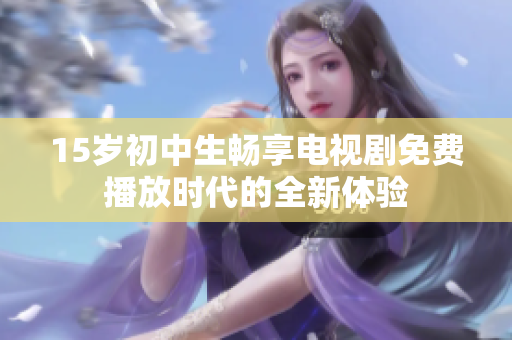 15岁初中生畅享电视剧免费播放时代的全新体验