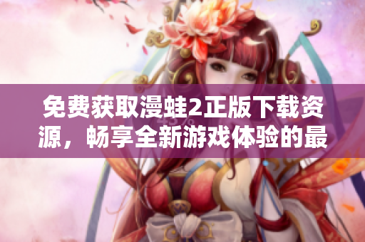 免费获取漫蛙2正版下载资源，畅享全新游戏体验的最佳选择