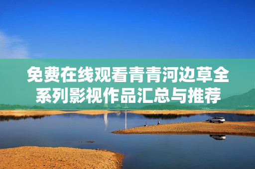 免费在线观看青青河边草全系列影视作品汇总与推荐