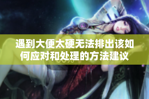 遇到大便太硬无法排出该如何应对和处理的方法建议
