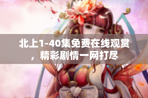 北上1-40集免费在线观赏，精彩剧情一网打尽