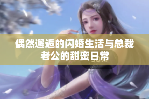偶然邂逅的闪婚生活与总裁老公的甜蜜日常