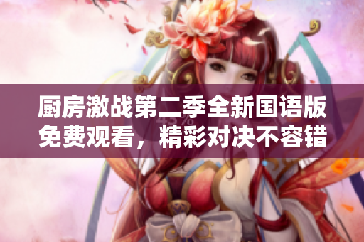 厨房激战第二季全新国语版免费观看，精彩对决不容错过