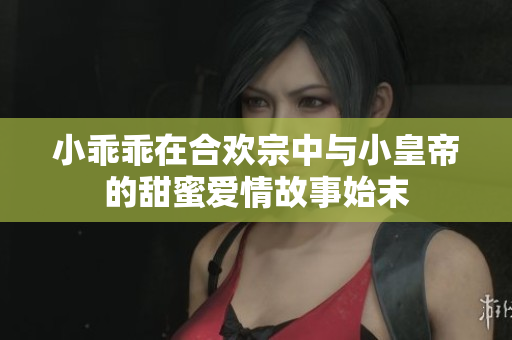 小乖乖在合欢宗中与小皇帝的甜蜜爱情故事始末