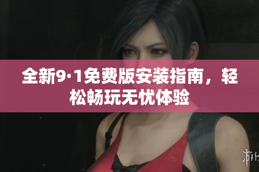 全新9·1免费版安装指南，轻松畅玩无忧体验